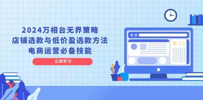 2024万相台无界策略，店铺选款与低价盈选款方法，电商运营必备技能-AI学习资源网