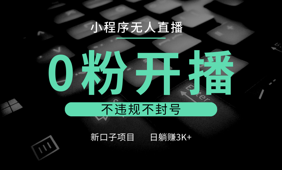 小程序无人直播，0粉开播，不违规不封号，新口子项目，小白日躺赚3K+-AI学习资源网