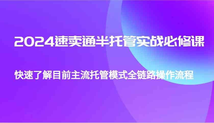 2024速卖通半托管从0到1实战必修课，帮助你快速了解目前主流托管模式全链路操作流程-AI学习资源网