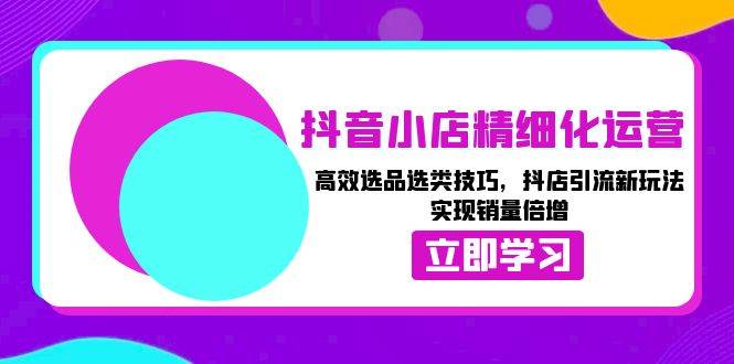 （13646期）抖音小店精细化运营：高效选品选类技巧，抖店引流新玩法，实现销量倍增-AI学习资源网