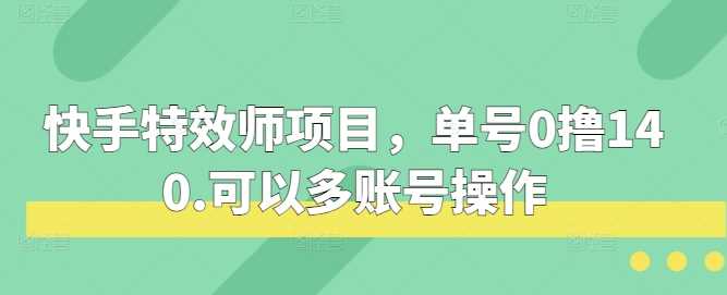 快手特效师项目，单号0撸140，可以多账号操作【揭秘】-AI学习资源网