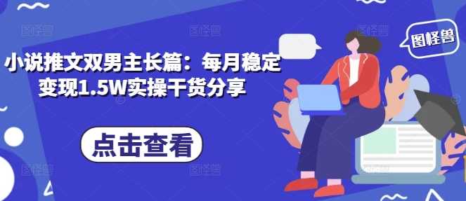 小说推文双男主长篇：每月稳定变现1.5W实操干货分享-AI学习资源网