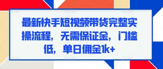 最新快手短视频带货完整实操流程，无需保证金，门槛低，单日佣金1k+-AI学习资源网