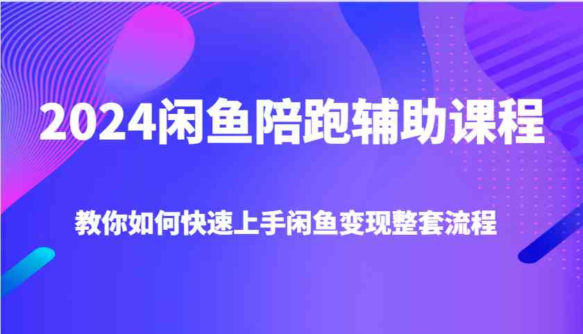 2024闲鱼陪跑辅助课程，教你如何快速上手闲鱼变现整套流程-AI学习资源网