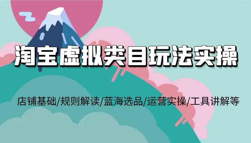 淘宝虚拟类目玩法实操，店铺基础/规则解读/蓝海选品/运营实操/工具讲解等-AI学习资源网