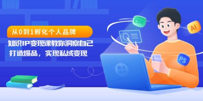 （13678期）从0到1孵化个人品牌，知识IP变现课教你洞察自己，打造爆品，实现私域变现-AI学习资源网