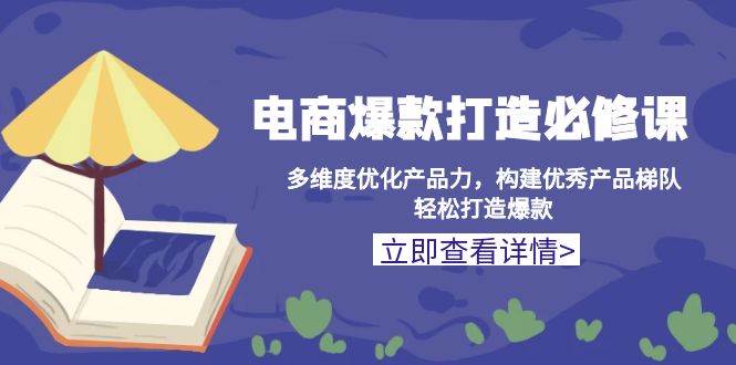 （13689期）电商爆款打造必修课：多维度优化产品力，构建优秀产品梯队，轻松打造爆款-AI学习资源网