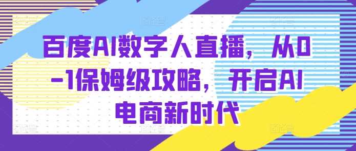 百度AI数字人直播带货，从0-1保姆级攻略，开启AI电商新时代-AI学习资源网