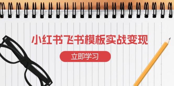 （13736期）小红书飞书 模板实战变现：小红书快速起号，搭建一个赚钱的飞书模板-AI学习资源网