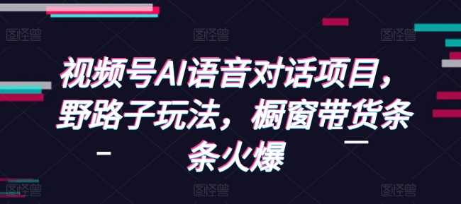 视频号AI语音对话项目，野路子玩法，橱窗带货条条火爆-AI学习资源网