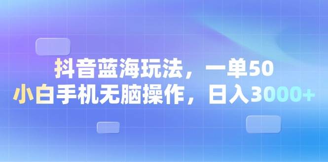 （13729期）抖音蓝海玩法，一单50，小白手机无脑操作，日入3000+-AI学习资源网