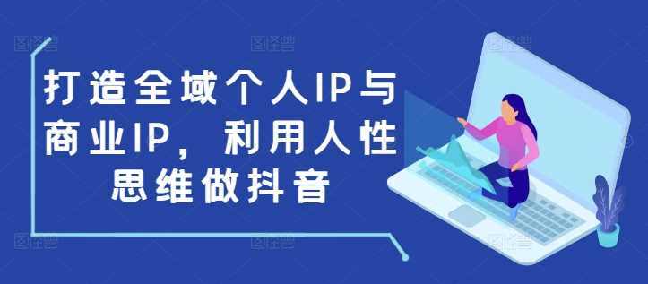 打造全域个人IP与商业IP，利用人性思维做抖音-AI学习资源网