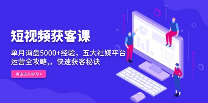 短视频获客课，单月询盘5000+经验，五大社媒平台运营全攻略,，快速获客秘诀-AI学习资源网