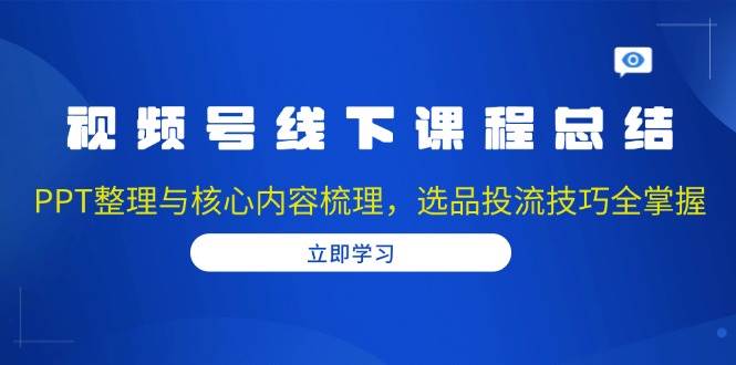 （13743期）视频号线下课程总结：PPT整理与核心内容梳理，选品投流技巧全掌握-AI学习资源网