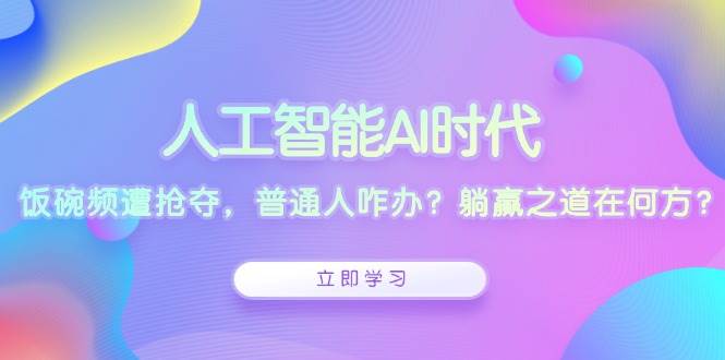 （13756期）人工智能AI时代，饭碗频遭抢夺，普通人咋办？躺赢之道在何方？-AI学习资源网