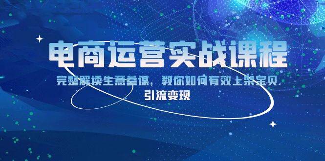 （13763期）电商运营实战课程：完整解读生意参谋，教你如何有效上架宝贝，引流变现-AI学习资源网