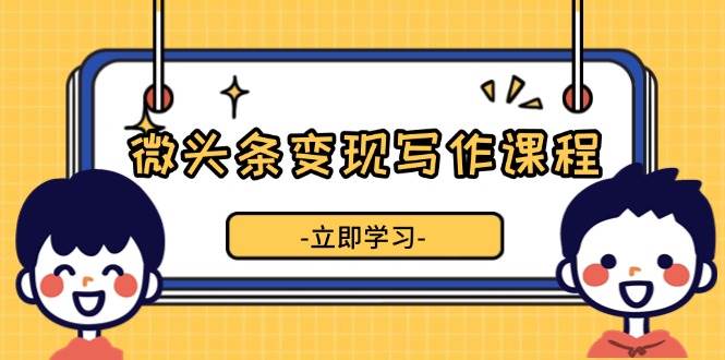 （13766期）微头条变现写作课程，掌握流量变现技巧，提升微头条质量，实现收益增长-AI学习资源网