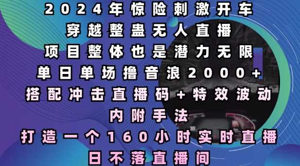 2024年惊险刺激开车穿越整蛊无人直播，单日单场撸音浪2000+，打造一个160小时实时直播日不落直播间【揭秘】-AI学习资源网