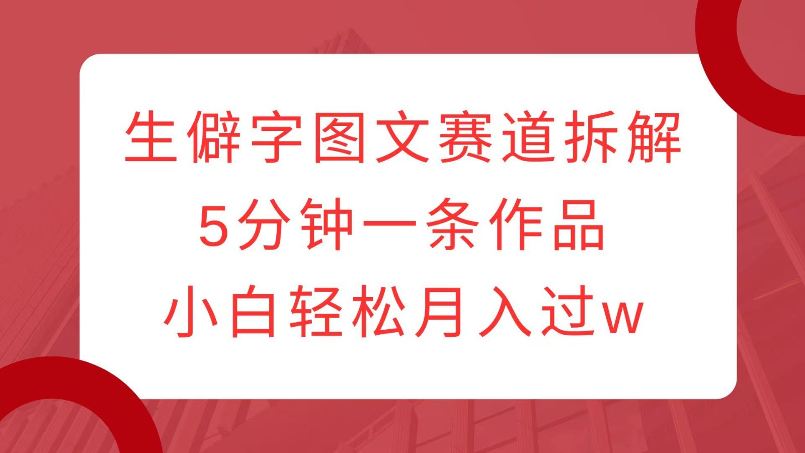 生僻字图文赛道拆解，5分钟一条作品，小白轻松月入过w-AI学习资源网