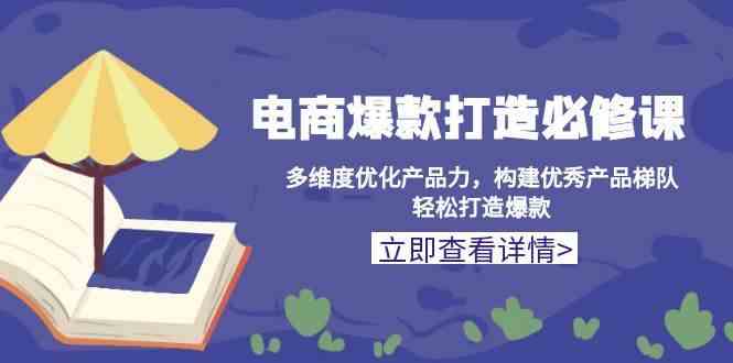 电商爆款打造必修课：多维度优化产品力，构建优秀产品梯队，轻松打造爆款-AI学习资源网