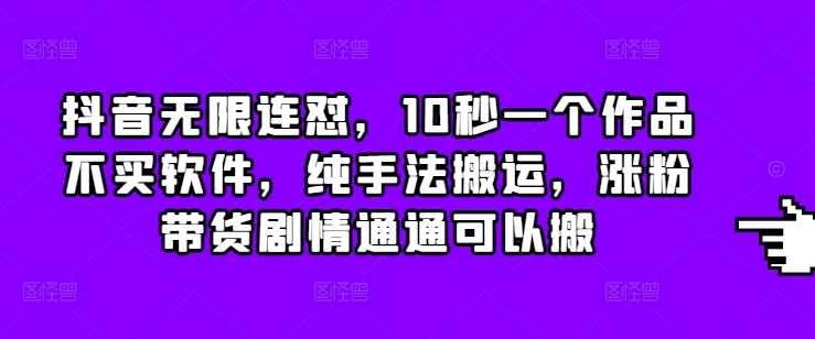 抖音无限连怼，10秒一个作品不买软件，纯手法搬运，涨粉带货剧情通通可以搬-AI学习资源网