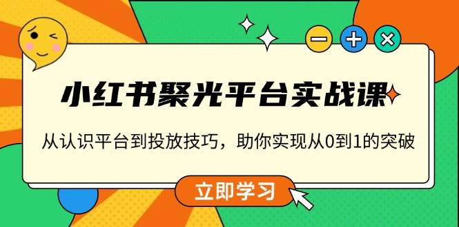 （13775期）小红书 聚光平台实战课，从认识平台到投放技巧，助你实现从0到1的突破-AI学习资源网