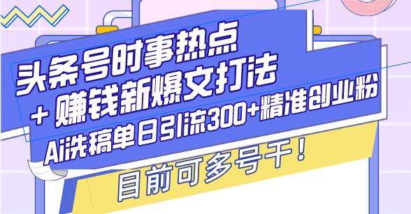 （13782期）头条号时事热点＋赚钱新爆文打法，Ai洗稿单日引流300+精准创业粉，目前…-AI学习资源网