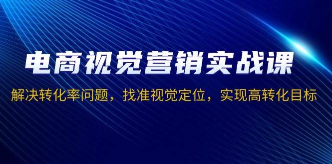 （13786期）电商视觉营销实战课，解决转化率问题，找准视觉定位，实现高转化目标-AI学习资源网