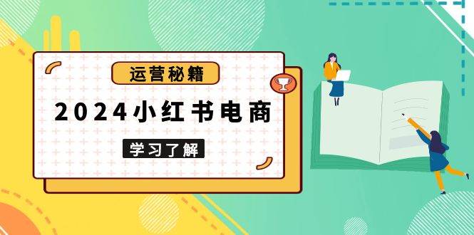 （13789期）2024小红书电商教程，从入门到实战，教你有效打造爆款店铺，掌握选品技巧-AI学习资源网