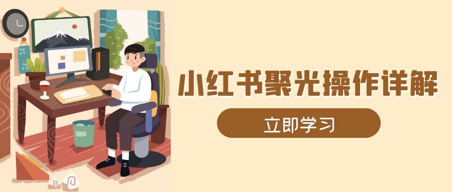 （13792期）小红书聚光操作详解，涵盖素材、开户、定位、计划搭建等全流程实操-AI学习资源网