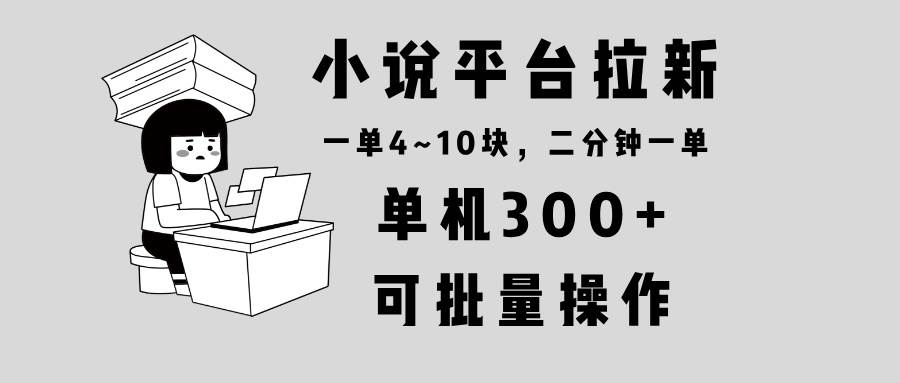 （13800期）小说平台拉新，单机300+，两分钟一单4~10块，操作简单可批量。-AI学习资源网