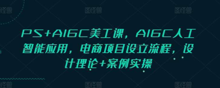 PS+AIGC美工课，AIGC人工智能应用，电商项目设立流程，设计理论+案例实操-AI学习资源网