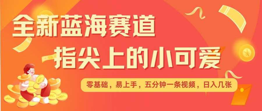 最新蓝海赛道，指尖上的小可爱，几分钟一条治愈系视频，日入几张，矩阵操作收益翻倍-AI学习资源网