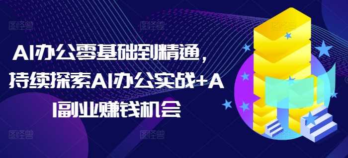 AI办公零基础到精通，持续探索AI办公实战+AI副业赚钱机会-AI学习资源网