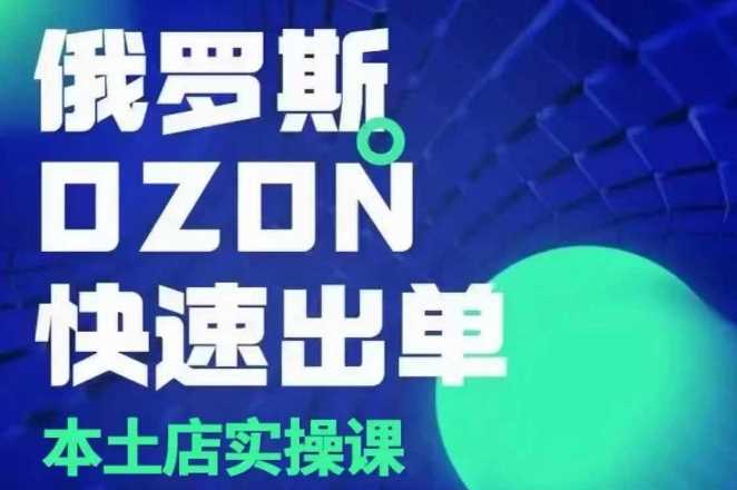 俄罗斯OZON本土店实操课，​OZON本土店运营选品变现-AI学习资源网