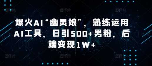 爆火AI“幽灵娘”，熟练运用AI工具，日引500+男粉，后端变现1W+【揭秘】-AI学习资源网