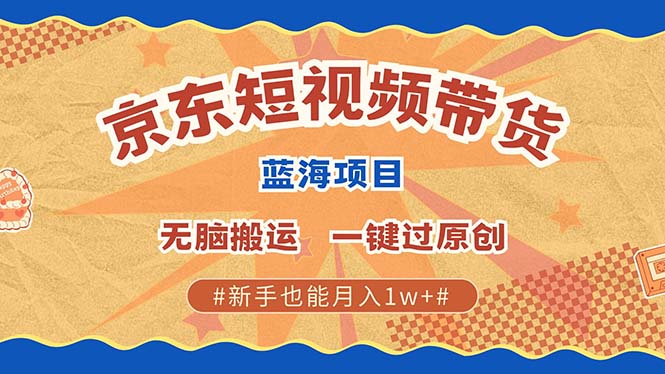 京东短视频带货 2025新风口 批量搬运 单号月入过万 上不封顶-AI学习资源网