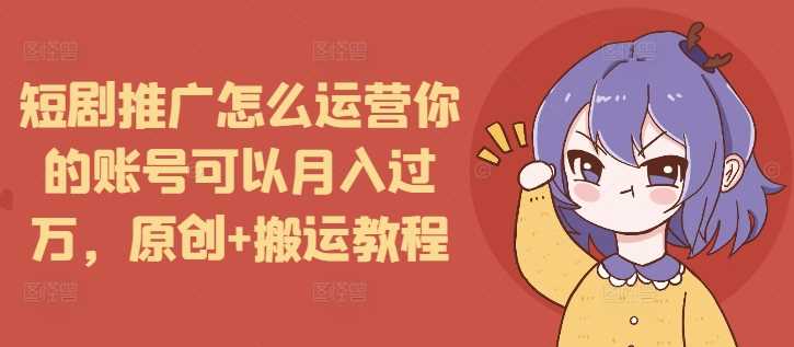 短剧推广怎么运营你的账号可以月入过万，原创+搬运教程-AI学习资源网