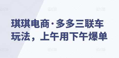 琪琪电商·多多三联车玩法，上午用下午爆单-AI学习资源网