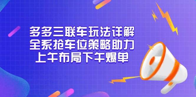 （13828期）多多三联车玩法详解，全系抢车位策略助力，上午布局下午爆单-AI学习资源网