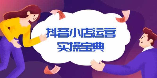 （13831期）抖音小店运营实操宝典，从入驻到推广，详解店铺搭建及千川广告投放技巧-AI学习资源网