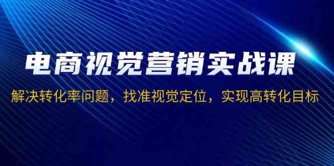 电商视觉营销实战课，解决转化率问题，找准视觉定位，实现高转化目标-AI学习资源网