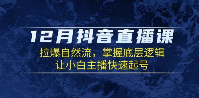 12月抖音直播课：拉爆自然流，掌握底层逻辑，让小白主播快速起号-AI学习资源网