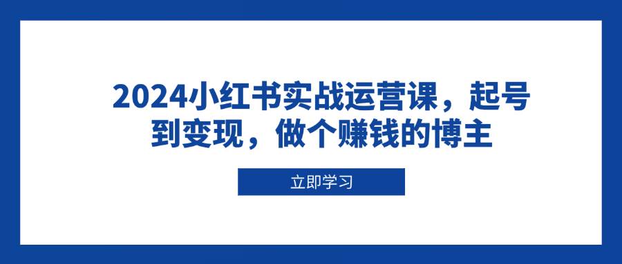 （13841期）2024小红书实战运营课，起号到变现，做个赚钱的博主-AI学习资源网