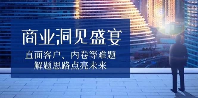 （13845期）商业洞见盛宴，直面客户、内卷等难题，解题思路点亮未来-AI学习资源网