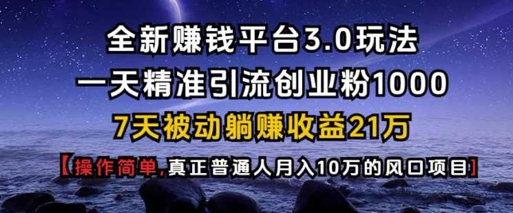 全新赚钱平台3.0玩法一天精准引流创业粉1000.7天被动躺Z收益21W【仅揭秘】-AI学习资源网