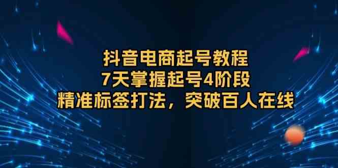 抖音电商起号教程，7天掌握起号4阶段，精准标签打法，突破百人在线-AI学习资源网