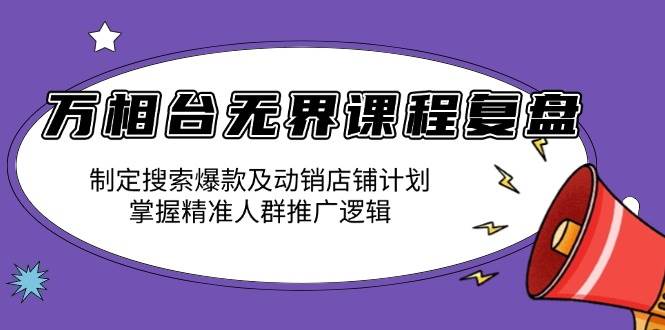 （13859期）万相台无界课程复盘：制定搜索爆款及动销店铺计划，掌握精准人群推广逻辑-AI学习资源网