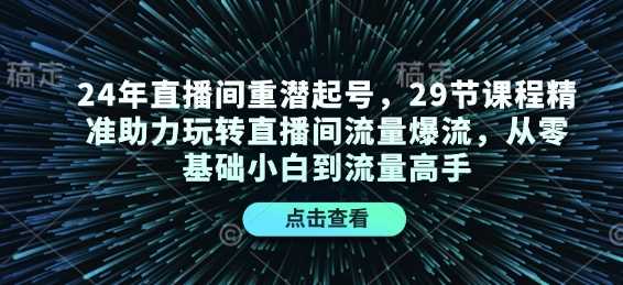 24年直播间重潜起号，29节课程精准助力玩转直播间流量爆流，从零基础小白到流量高手-AI学习资源网