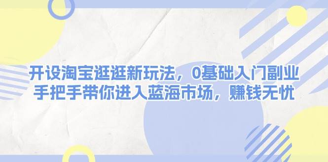 （13870期）开设淘宝逛逛新玩法，0基础入门副业，手把手带你进入蓝海市场，赚钱无忧-AI学习资源网